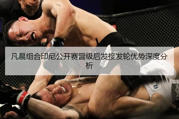 凡晨组合印尼公开赛晋级后发接发轮优势深度分析