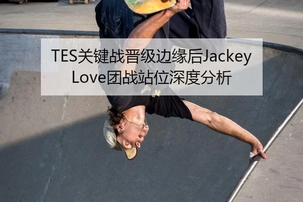 TES关键战晋级边缘后JackeyLove团战站位深度分析