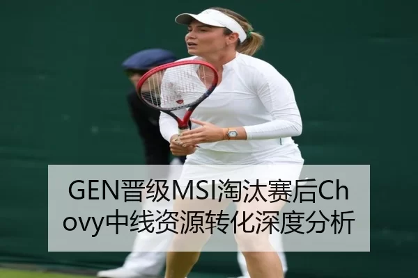 GEN晋级MSI淘汰赛后Chovy中线资源转化深度分析