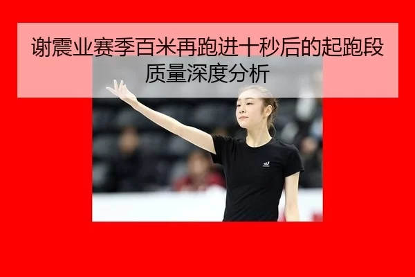 谢震业赛季百米再跑进十秒后的起跑段质量深度分析